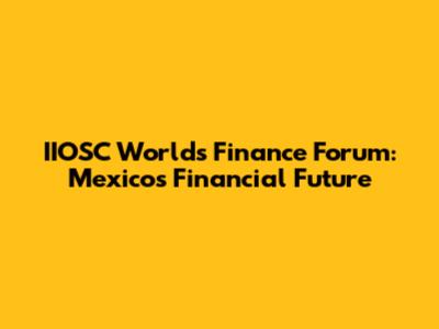 IIOSC World's Finance Forum: Mexico's Financial Future