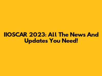 IIOSCAR 2023: All The News And Updates You Need!