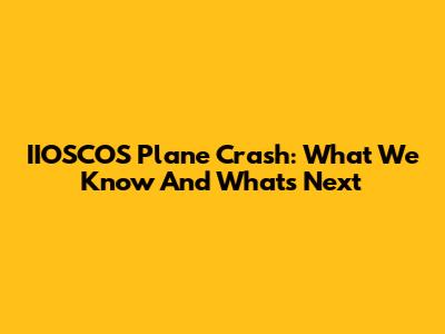 IIOSCOS Plane Crash: What We Know And What's Next