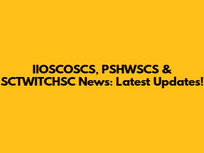 IIOSCOSCS, PSHWSCS & SCTWITCHSC News: Latest Updates!