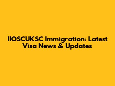 IIOSCUKSC Immigration: Latest Visa News & Updates