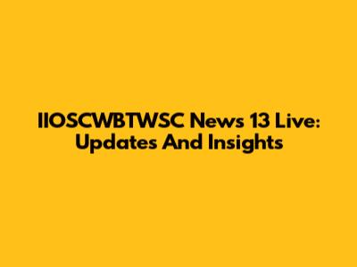 IIOSCWBTWSC News 13 Live: Updates And Insights