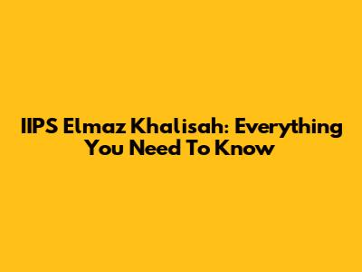 IIPS Elmaz Khalisah: Everything You Need To Know