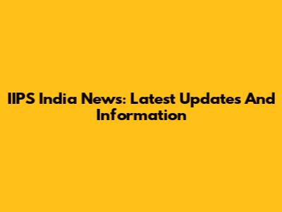 IIPS India News: Latest Updates And Information