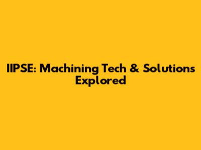 IIPSE: Machining Tech & Solutions Explored