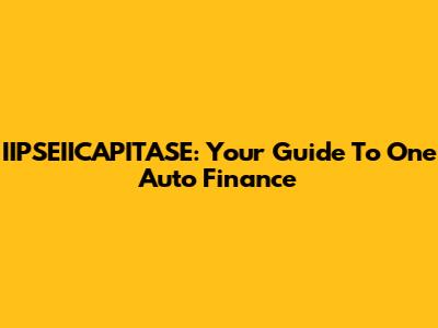 IIPSEIICAPITASE: Your Guide To One Auto Finance