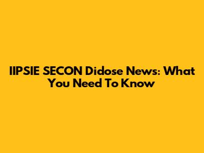 IIPSIE SECON Didose News: What You Need To Know