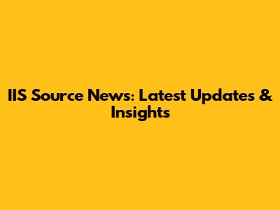 IIS Source News: Latest Updates & Insights