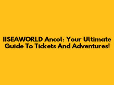 IISEAWORLD Ancol: Your Ultimate Guide To Tickets And Adventures!