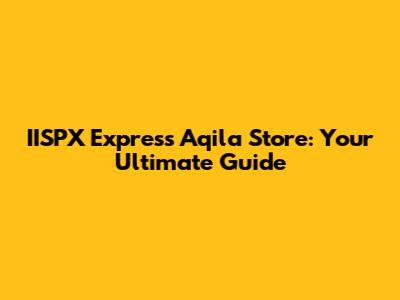 IISPX Express Aqila Store: Your Ultimate Guide