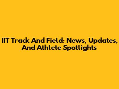 IIT Track And Field: News, Updates, And Athlete Spotlights