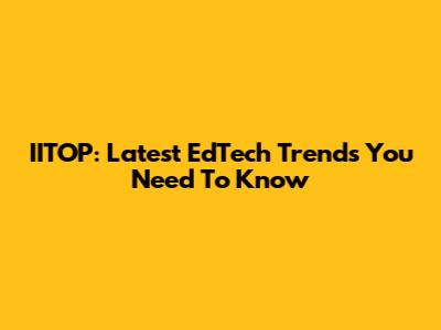 IITOP: Latest EdTech Trends You Need To Know