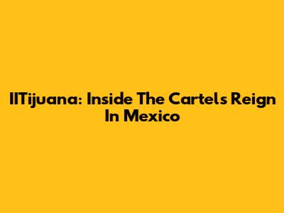 IITijuana: Inside The Cartel's Reign In Mexico