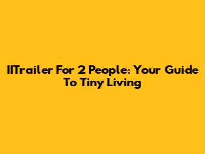 IITrailer For 2 People: Your Guide To Tiny Living