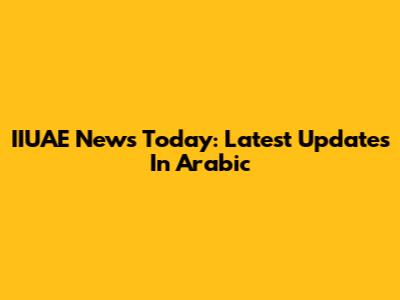 IIUAE News Today: Latest Updates In Arabic