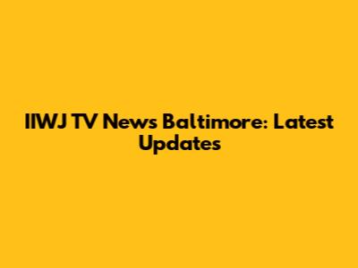 IIWJ TV News Baltimore: Latest Updates