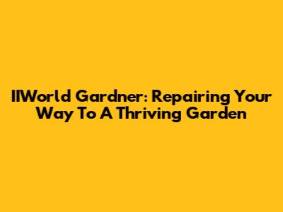 IIWorld Gardner: Repairing Your Way To A Thriving Garden