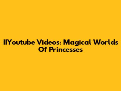 IIYoutube Videos: Magical Worlds Of Princesses