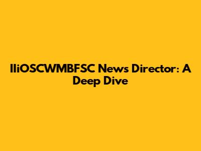 IIiOSCWMBFSC News Director: A Deep Dive