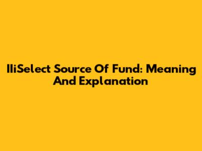 IIiSelect Source Of Fund: Meaning And Explanation