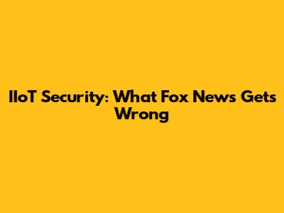 IIoT Security: What Fox News Gets Wrong