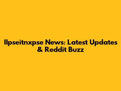 IIpseitnxpse News: Latest Updates & Reddit Buzz