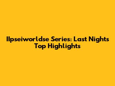 IIpseiworldse Series: Last Night's Top Highlights
