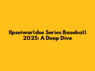 IIpseiworldse Series Baseball 2025: A Deep Dive