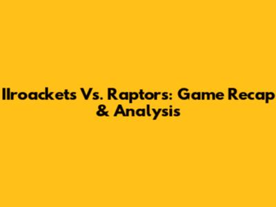 IIroackets Vs. Raptors: Game Recap & Analysis