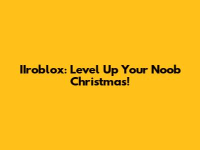 IIroblox: Level Up Your Noob Christmas!