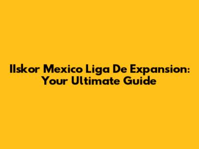 IIskor Mexico Liga De Expansion: Your Ultimate Guide