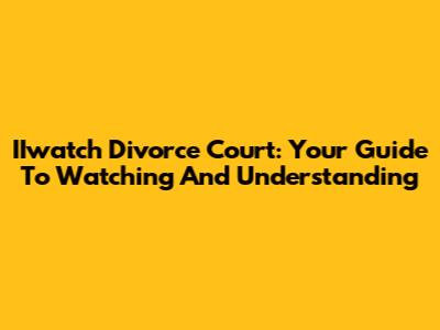 IIwatch Divorce Court: Your Guide To Watching And Understanding