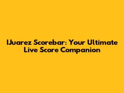 IJuarez Scorebar: Your Ultimate Live Score Companion