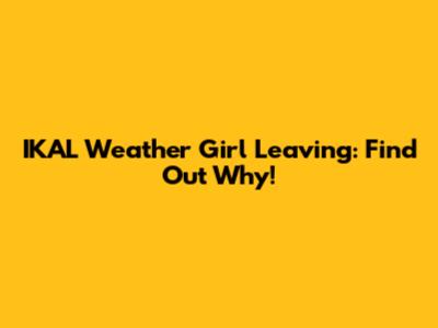 IKAL Weather Girl Leaving: Find Out Why!