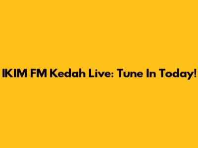 IKIM FM Kedah Live: Tune In Today!
