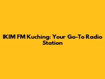 IKIM FM Kuching: Your Go-To Radio Station