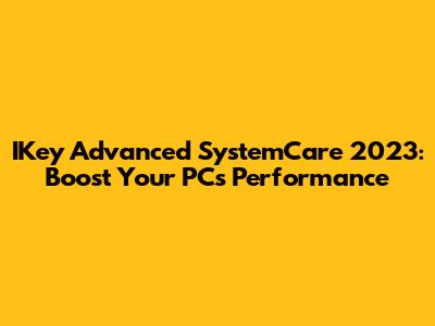 IKey Advanced SystemCare 2023: Boost Your PC's Performance