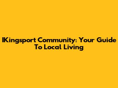 IKingsport Community: Your Guide To Local Living