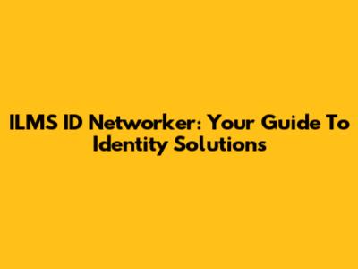 ILMS ID Networker: Your Guide To Identity Solutions