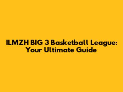 ILMZH BIG 3 Basketball League: Your Ultimate Guide