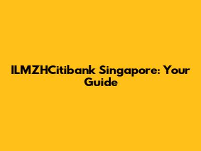 ILMZHCitibank Singapore: Your Guide