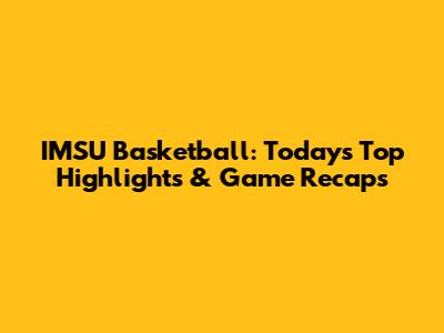 IMSU Basketball: Today's Top Highlights & Game Recaps