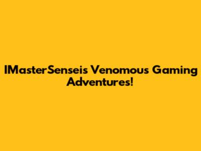 IMasterSensei's Venomous Gaming Adventures!