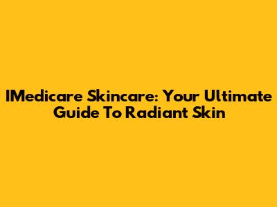 IMedicare Skincare: Your Ultimate Guide To Radiant Skin