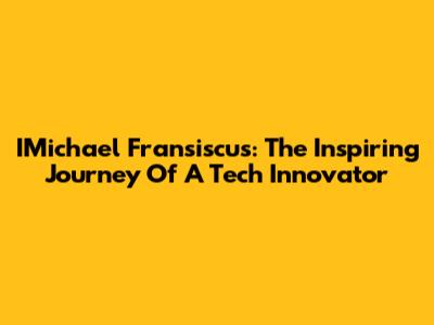 IMichael Fransiscus: The Inspiring Journey Of A Tech Innovator
