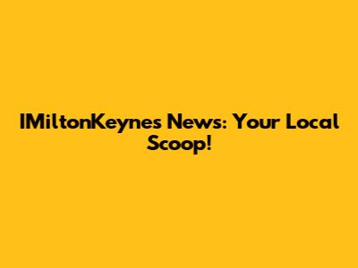 IMiltonKeynes News: Your Local Scoop!