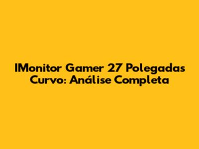 IMonitor Gamer 27 Polegadas Curvo: Análise Completa