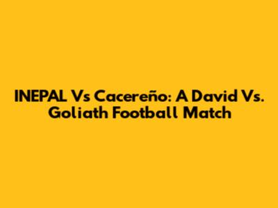 INEPAL Vs Cacereño: A David Vs. Goliath Football Match