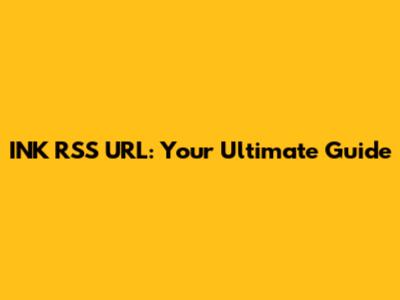 INK RSS URL: Your Ultimate Guide