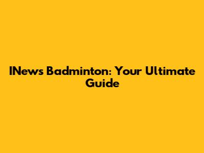 INews Badminton: Your Ultimate Guide
